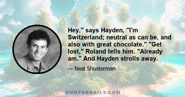 Hey, says Hayden, I'm Switzerland; neutral as can be, and also with great chocolate. Get lost, Roland tells him. Already am. And Hayden strolls away.