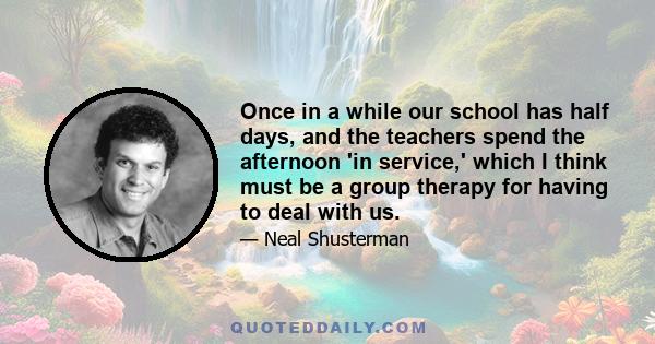 Once in a while our school has half days, and the teachers spend the afternoon 'in service,' which I think must be a group therapy for having to deal with us.