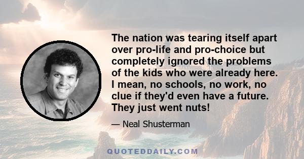 The nation was tearing itself apart over pro-life and pro-choice but completely ignored the problems of the kids who were already here. I mean, no schools, no work, no clue if they'd even have a future. They just went