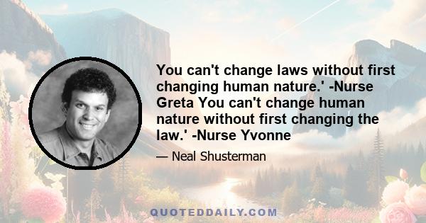 You can't change laws without first changing human nature.' -Nurse Greta You can't change human nature without first changing the law.' -Nurse Yvonne