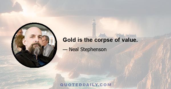 Gold is the corpse of value.