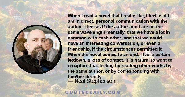 When I read a novel that I really like, I feel as if I am in direct, personal communication with the author. I feel as if the author and I are on the same wavelength mentally, that we have a lot in common with each