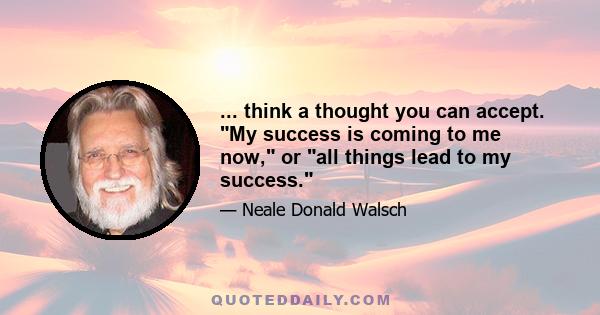 ... think a thought you can accept. My success is coming to me now, or all things lead to my success.