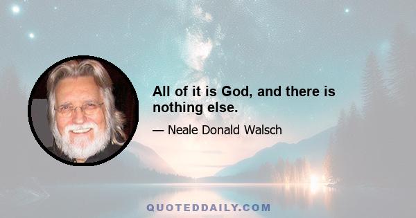 All of it is God, and there is nothing else.