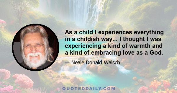 As a child I experiences everything in a childish way... I thought I was experiencing a kind of warmth and a kind of embracing love as a God.