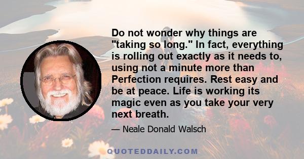 Do not wonder why things are taking so long. In fact, everything is rolling out exactly as it needs to, using not a minute more than Perfection requires. Rest easy and be at peace. Life is working its magic even as you