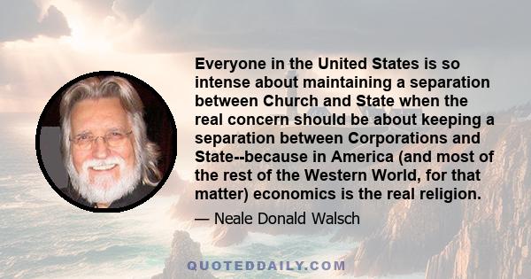 Everyone in the United States is so intense about maintaining a separation between Church and State when the real concern should be about keeping a separation between Corporations and State--because in America (and most 