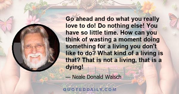 Go ahead and do what you really love to do! Do nothing else! You have so little time. How can you think of wasting a moment doing something for a living you don't like to do? What kind of a living is that? That is not a 