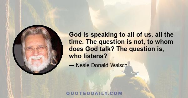 God is speaking to all of us, all the time. The question is not, to whom does God talk? The question is, who listens?