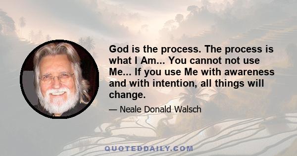 God is the process. The process is what I Am... You cannot not use Me... If you use Me with awareness and with intention, all things will change.