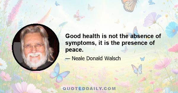Good health is not the absence of symptoms, it is the presence of peace.