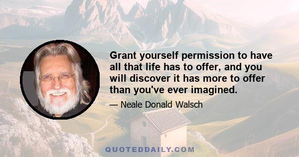 Grant yourself permission to have all that life has to offer, and you will discover it has more to offer than you've ever imagined.