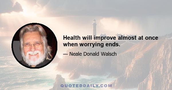 Health will improve almost at once when worrying ends.