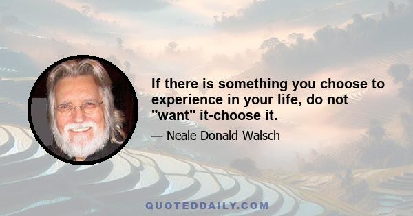 If there is something you choose to experience in your life, do not want it-choose it.