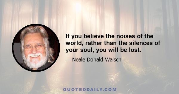 If you believe the noises of the world, rather than the silences of your soul, you will be lost.