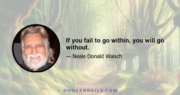 If you fail to go within, you will go without.