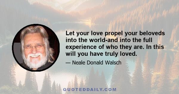 Let your love propel your beloveds into the world-and into the full experience of who they are. In this will you have truly loved.