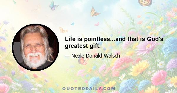 Life is pointless...and that is God's greatest gift.