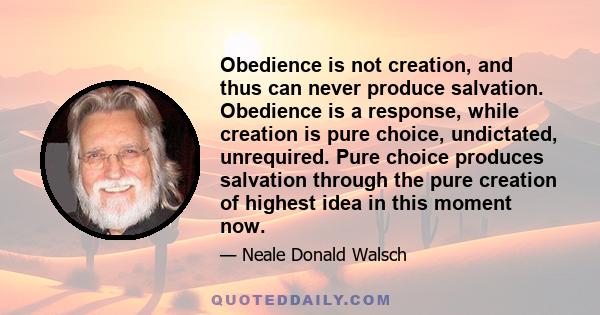 Obedience is not creation, and thus can never produce salvation. Obedience is a response, while creation is pure choice, undictated, unrequired. Pure choice produces salvation through the pure creation of highest idea