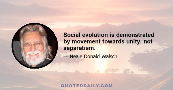 Social evolution is demonstrated by movement towards unity, not separatism.