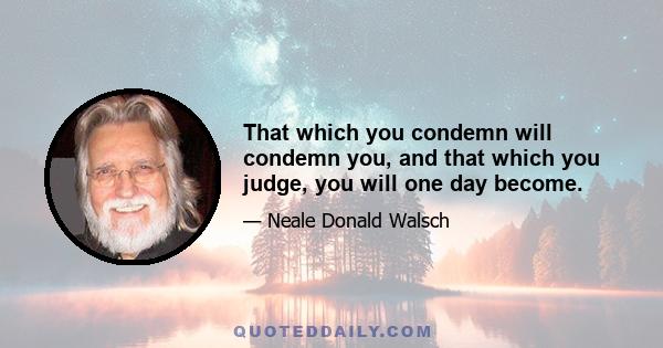 That which you condemn will condemn you, and that which you judge, you will one day become.