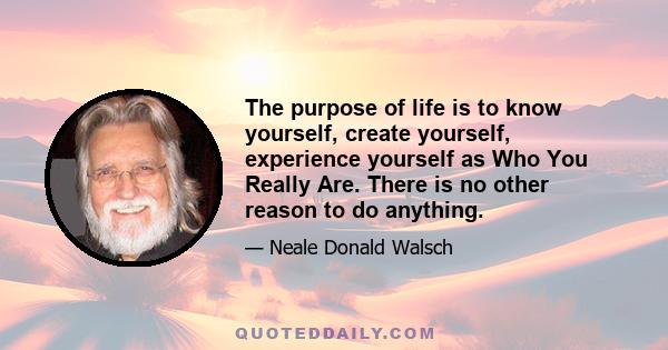 The purpose of life is to know yourself, create yourself, experience yourself as Who You Really Are. There is no other reason to do anything.