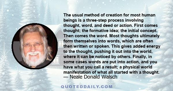 The usual method of creation for most human beings is a three-step process involving thought, word, and deed or action. First comes thought; the formative idea; the initial concept. Then comes the word. Most thoughts