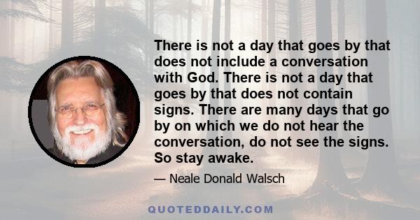 There is not a day that goes by that does not include a conversation with God. There is not a day that goes by that does not contain signs. There are many days that go by on which we do not hear the conversation, do not 