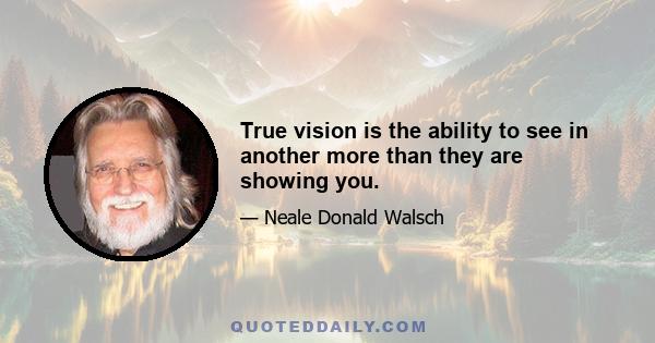 True vision is the ability to see in another more than they are showing you.