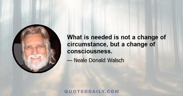 What is needed is not a change of circumstance, but a change of consciousness.