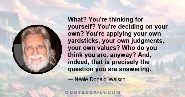 What? You're thinking for yourself? You're deciding on your own? You're applying your own yardsticks, your own judgments, your own values? Who do you think you are, anyway? And, indeed, that is precisely the question