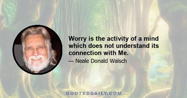 Worry is the activity of a mind which does not understand its connection with Me.