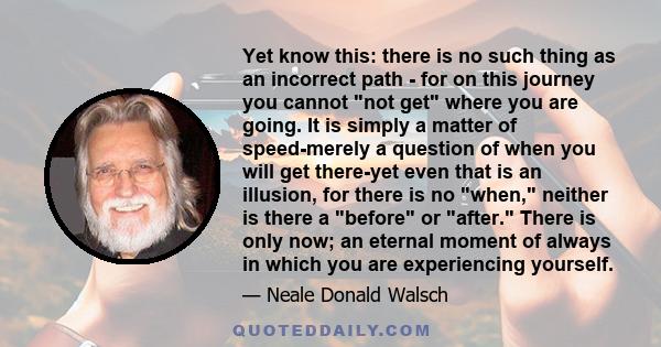 Yet know this: there is no such thing as an incorrect path - for on this journey you cannot not get where you are going. It is simply a matter of speed-merely a question of when you will get there-yet even that is an