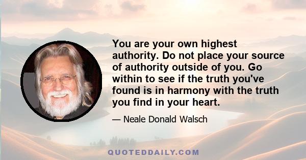 You are your own highest authority. Do not place your source of authority outside of you. Go within to see if the truth you've found is in harmony with the truth you find in your heart.