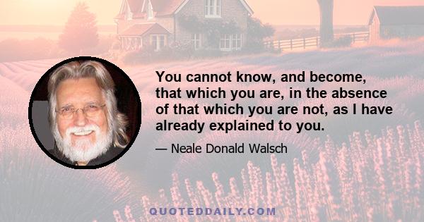 You cannot know, and become, that which you are, in the absence of that which you are not, as I have already explained to you.