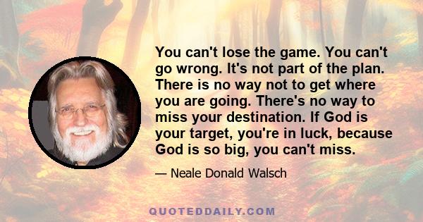 You can't lose the game. You can't go wrong. It's not part of the plan. There is no way not to get where you are going. There's no way to miss your destination. If God is your target, you're in luck, because God is so