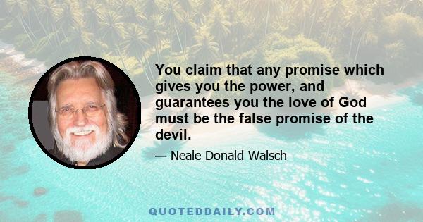 You claim that any promise which gives you the power, and guarantees you the love of God must be the false promise of the devil.