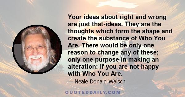 Your ideas about right and wrong are just that-ideas. They are the thoughts which form the shape and create the substance of Who You Are. There would be only one reason to change any of these; only one purpose in making 