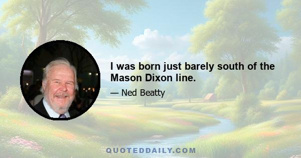 I was born just barely south of the Mason Dixon line.