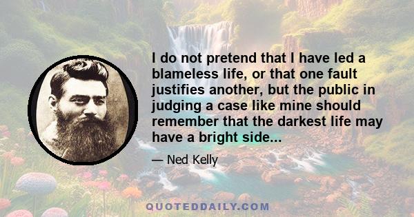 I do not pretend that I have led a blameless life, or that one fault justifies another, but the public in judging a case like mine should remember that the darkest life may have a bright side...