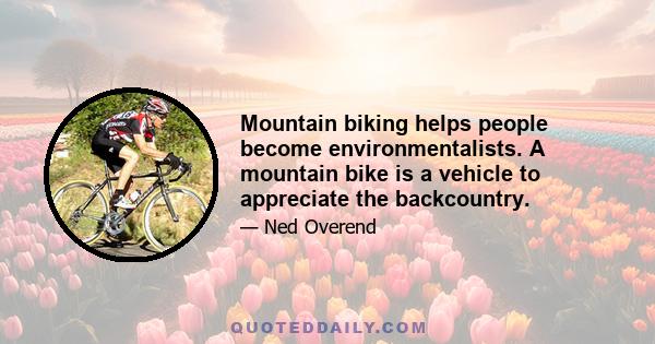 Mountain biking helps people become environmentalists. A mountain bike is a vehicle to appreciate the backcountry.