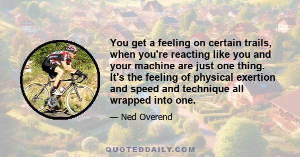 You get a feeling on certain trails, when you're reacting like you and your machine are just one thing. It's the feeling of physical exertion and speed and technique all wrapped into one.