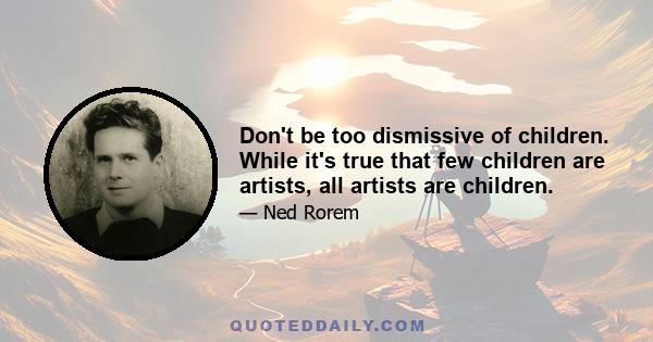 Don't be too dismissive of children. While it's true that few children are artists, all artists are children.