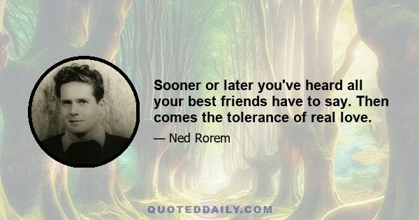 Sooner or later you've heard all your best friends have to say. Then comes the tolerance of real love.