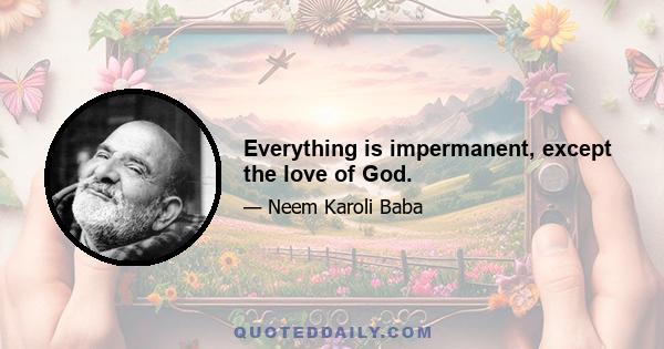 Everything is impermanent, except the love of God.