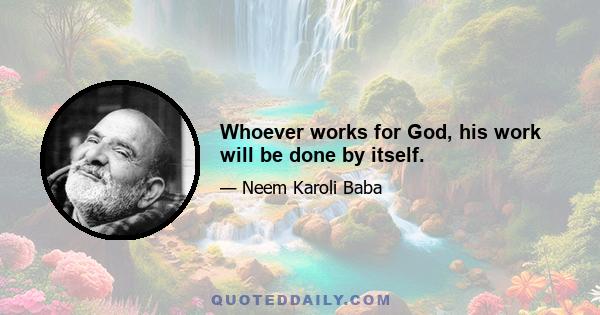Whoever works for God, his work will be done by itself.