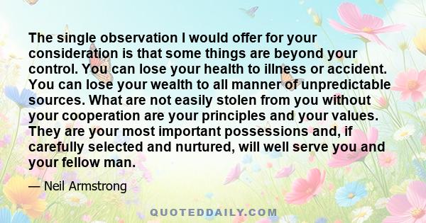 The single observation I would offer for your consideration is that some things are beyond your control. You can lose your health to illness or accident. You can lose your wealth to all manner of unpredictable sources.