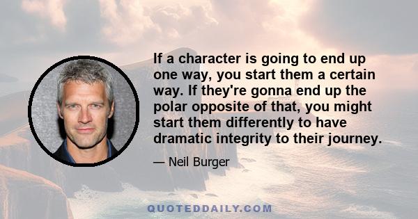 If a character is going to end up one way, you start them a certain way. If they're gonna end up the polar opposite of that, you might start them differently to have dramatic integrity to their journey.