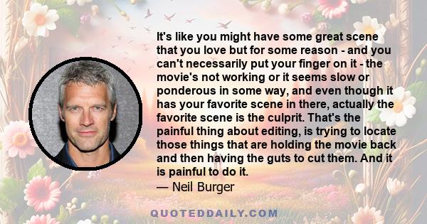 It's like you might have some great scene that you love but for some reason - and you can't necessarily put your finger on it - the movie's not working or it seems slow or ponderous in some way, and even though it has