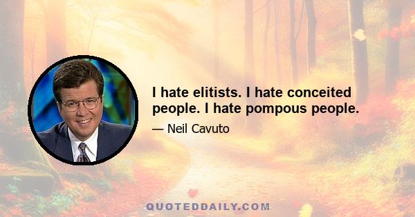 I hate elitists. I hate conceited people. I hate pompous people.